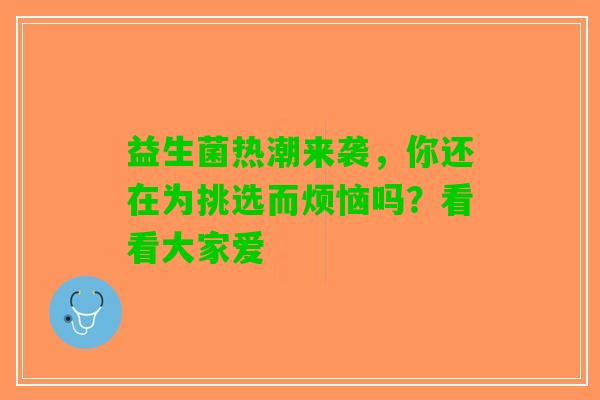 益生菌热潮来袭，你还在为挑选而烦恼吗？看看大家爱
