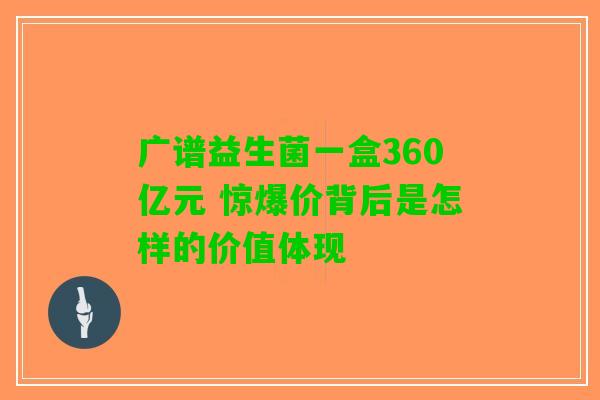 广谱益生菌一盒360亿元 惊爆价背后是怎样的价值体现