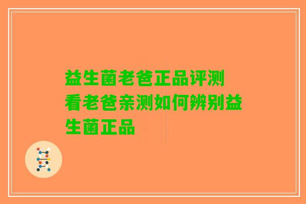 益生菌老爸正品评测 看老爸亲测如何辨别益生菌正品