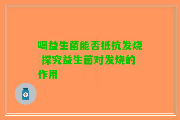 喝益生菌能否抵抗发烧 探究益生菌对发烧的作用