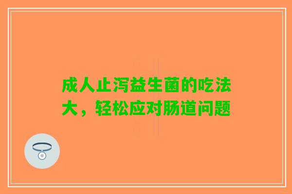 成人止泻益生菌的吃法大，轻松应对肠道问题
