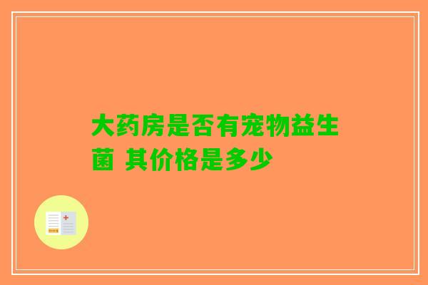 大药房是否有宠物益生菌 其价格是多少