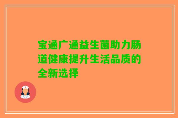 宝通广通益生菌助力肠道健康提升生活品质的全新选择 宝通广通益生菌助力肠道健康提升生活品质的全新选择