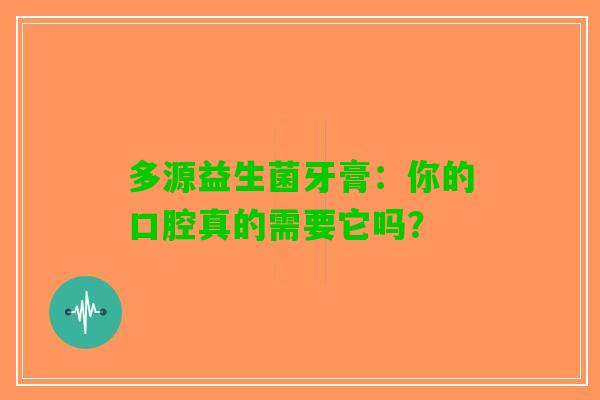 多源益生菌牙膏：你的口腔真的需要它吗？