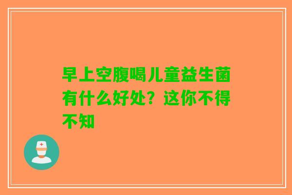 早上空腹喝儿童益生菌有什么好处？这你不得不知