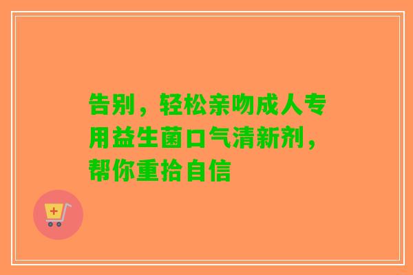 告别，轻松亲吻成人专用益生菌口气清新剂，帮你重拾自信