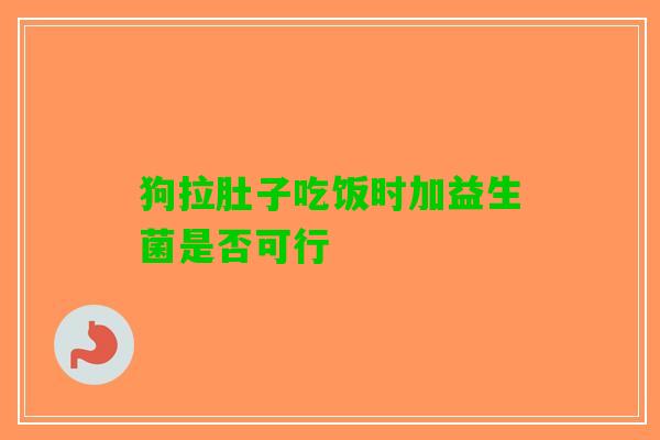 狗拉肚子吃饭时加益生菌是否可行