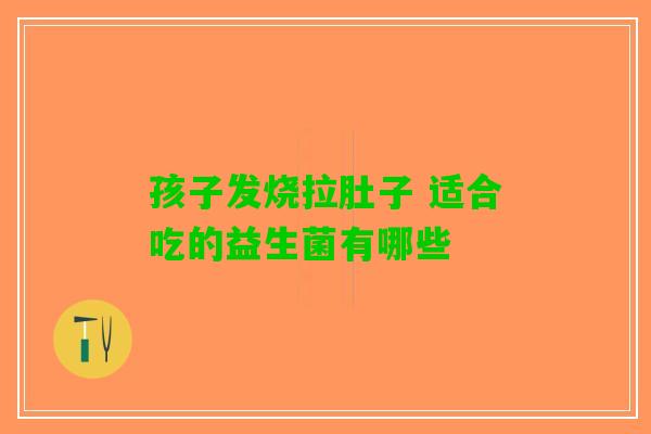 孩子发烧拉肚子 适合吃的益生菌有哪些