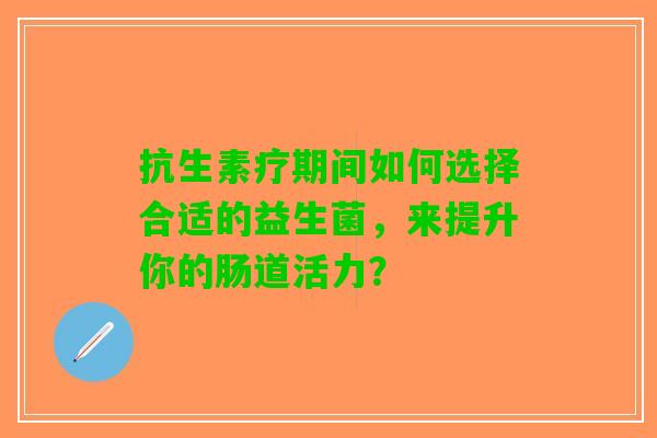 抗生素疗期间如何选择合适的益生菌，来提升你的肠道活力？