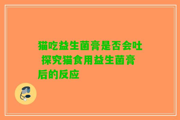 猫吃益生菌膏是否会吐 探究猫食用益生菌膏后的反应