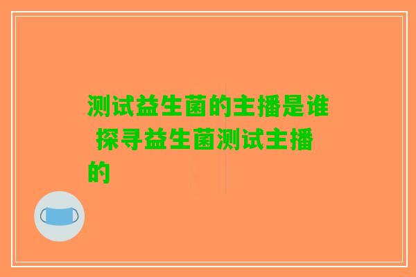 测试益生菌的主播是谁 探寻益生菌测试主播的