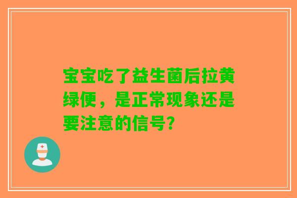宝宝吃了益生菌后拉黄绿便，是正常现象还是要注意的信号？