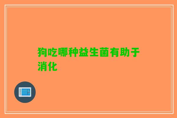 狗吃哪种益生菌有助于消化