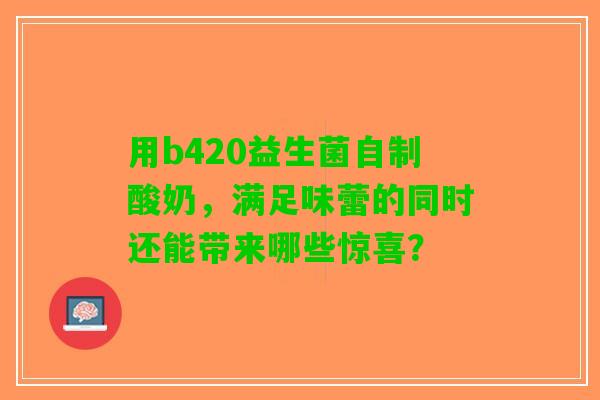 用b420益生菌自制酸奶，满足味蕾的同时还能带来哪些惊喜？