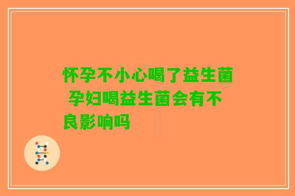 怀孕不小心喝了益生菌 孕妇喝益生菌会有不良影响吗