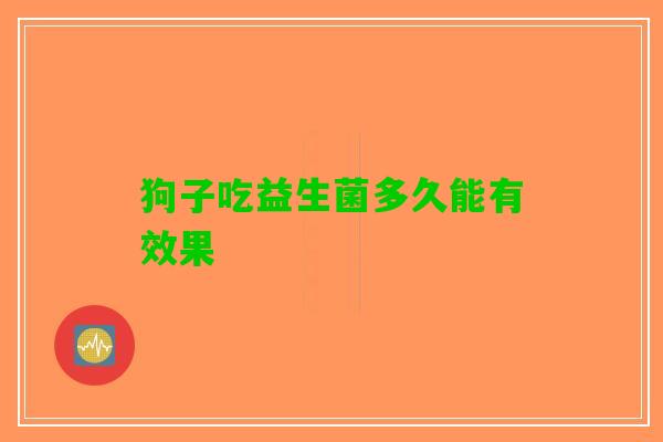 狗子吃益生菌多久能有效果
