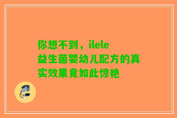 你想不到，ilele益生菌婴幼儿配方的真实效果竟如此惊艳