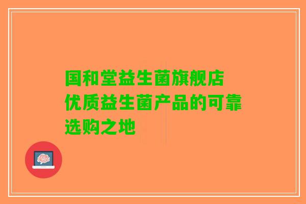 国和堂益生菌旗舰店 优质益生菌产品的可靠选购之地