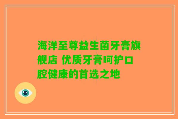 海洋至尊益生菌牙膏旗舰店 优质牙膏呵护口腔健康的首选之地