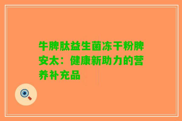 牛脾肽益生菌冻干粉脾安太：健康新助力的营养补充品