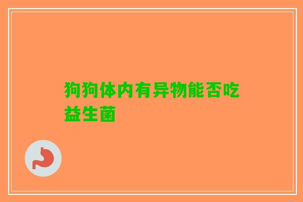 狗狗体内有异物能否吃益生菌