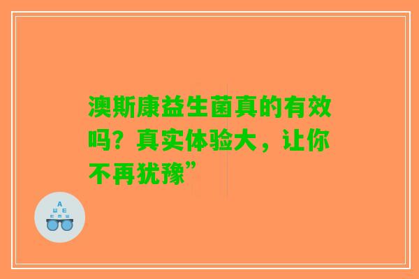 澳斯康益生菌真的有效吗？真实体验大，让你不再犹豫”