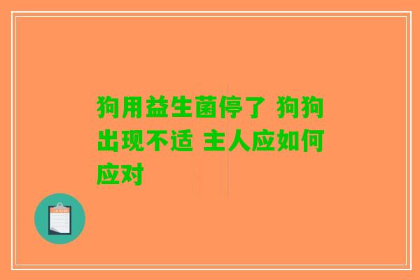 狗用益生菌停了 狗狗出现不适 主人应如何应对