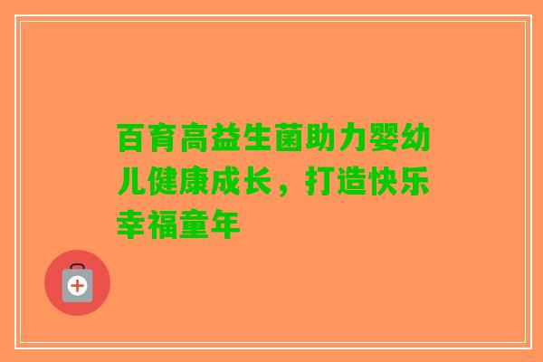 百育高益生菌助力婴幼儿健康成长，打造快乐幸福童年
