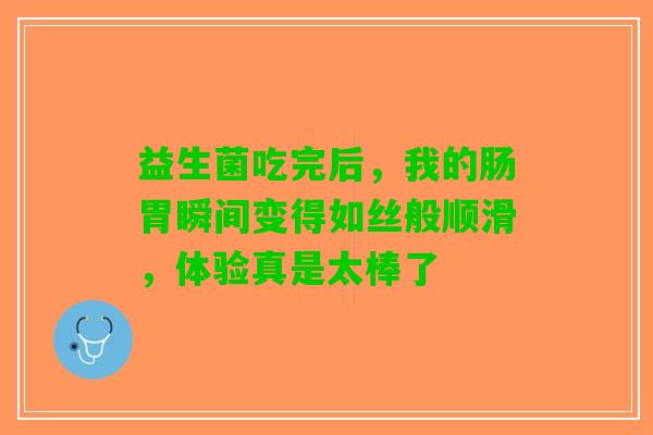 益生菌吃完后，我的肠胃瞬间变得如丝般顺滑，体验真是太棒了