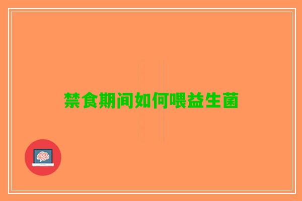 禁食期间如何喂益生菌