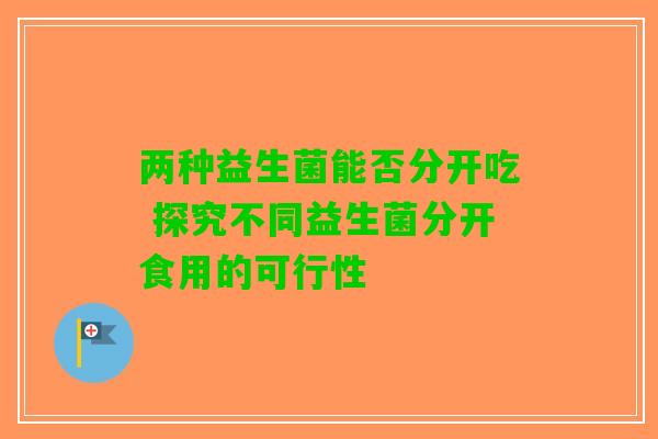 两种益生菌能否分开吃 探究不同益生菌分开食用的可行性