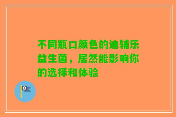 不同瓶口颜色的迪辅乐益生菌，居然能影响你的选择和体验