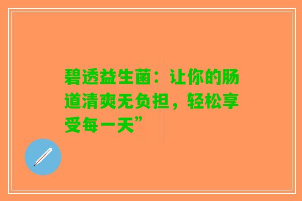 碧透益生菌：让你的肠道清爽无负担，轻松享受每一天”