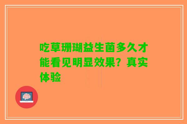 吃草珊瑚益生菌多久才能看见明显效果？真实体验