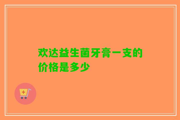 欢达益生菌牙膏一支的价格是多少