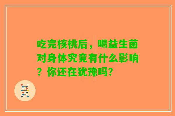 吃完核桃后，喝益生菌对身体究竟有什么影响？你还在犹豫吗？