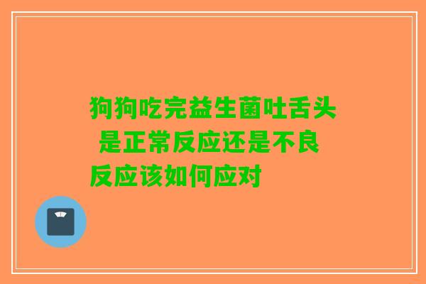 狗狗吃完益生菌吐舌头 是正常反应还是不良反应该如何应对