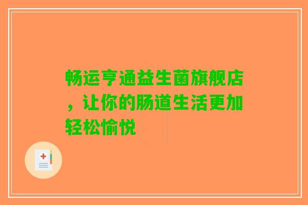 畅运亨通益生菌旗舰店，让你的肠道生活更加轻松愉悦