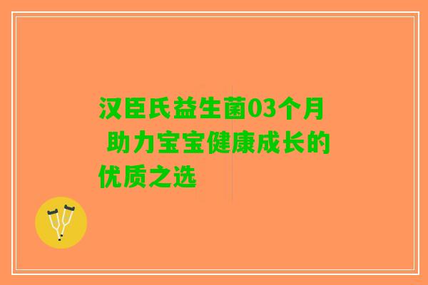 汉臣氏益生菌03个月 助力宝宝健康成长的优质之选