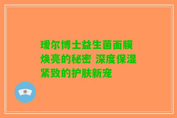 瑷尔博士益生菌面膜 焕亮的秘密 深度保湿紧致的护肤新宠