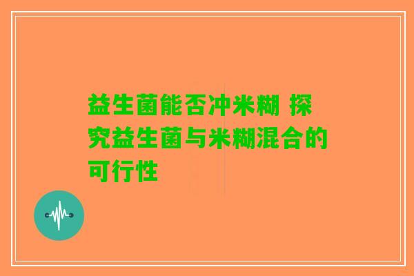 益生菌能否冲米糊 探究益生菌与米糊混合的可行性