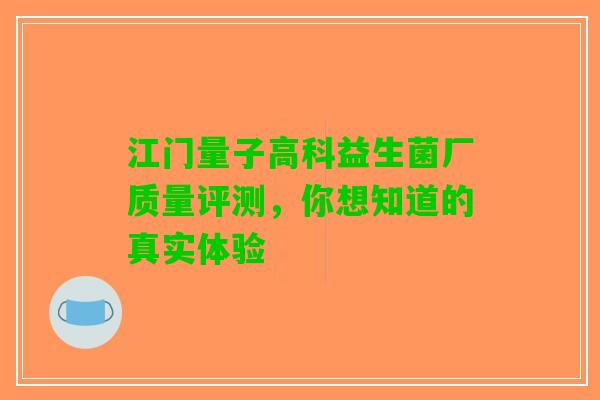 江门量子高科益生菌厂质量评测，你想知道的真实体验