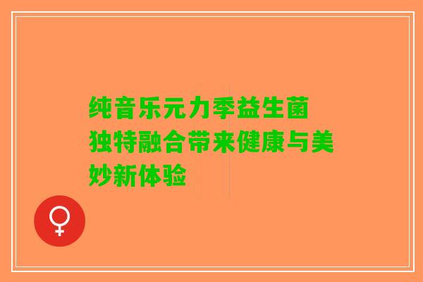 纯音乐元力季益生菌 独特融合带来健康与美妙新体验