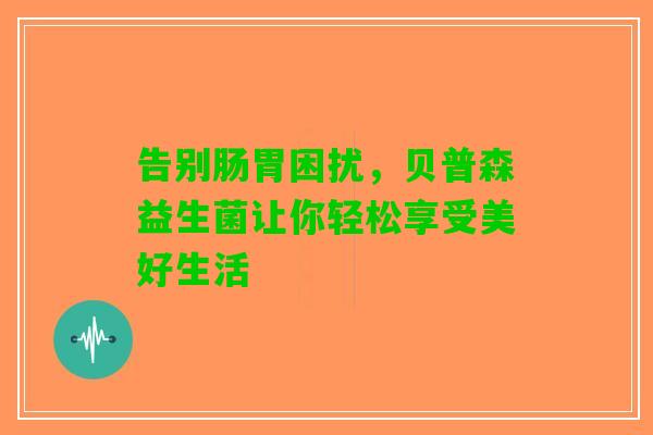 告别肠胃困扰，贝普森益生菌让你轻松享受美好生活