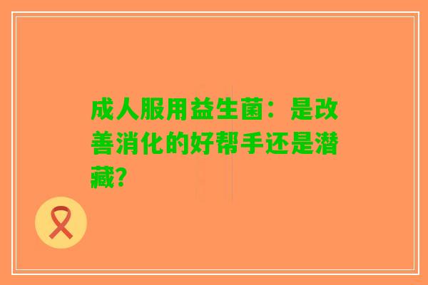 成人服用益生菌：是改善消化的好帮手还是潜藏？