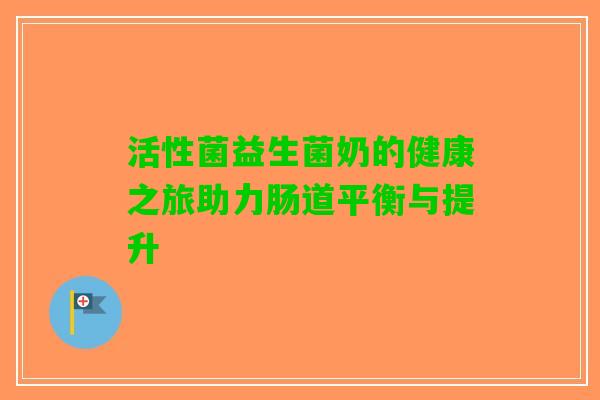 活性菌益生菌奶的健康之旅助力肠道平衡与提升