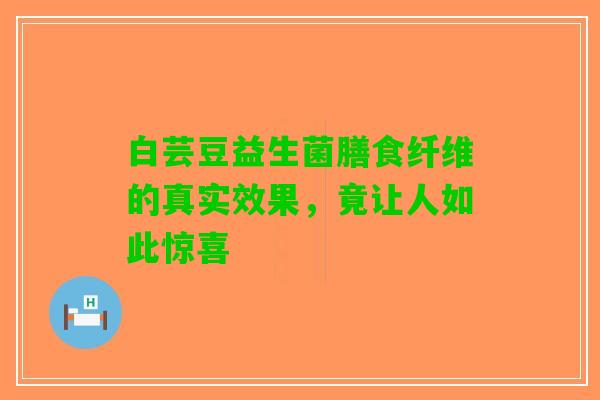 白芸豆益生菌膳食纤维的真实效果，竟让人如此惊喜