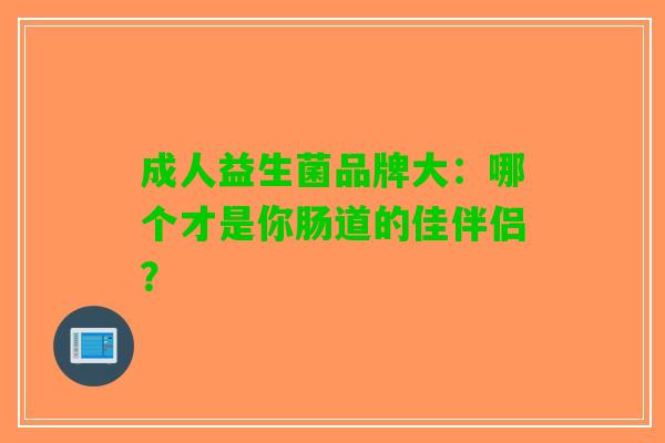成人益生菌品牌大：哪个才是你肠道的佳伴侣？