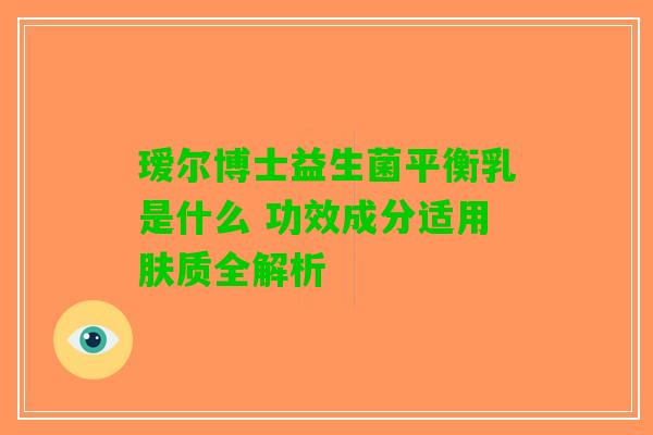 瑷尔博士益生菌平衡乳是什么 功效成分适用肤质全解析