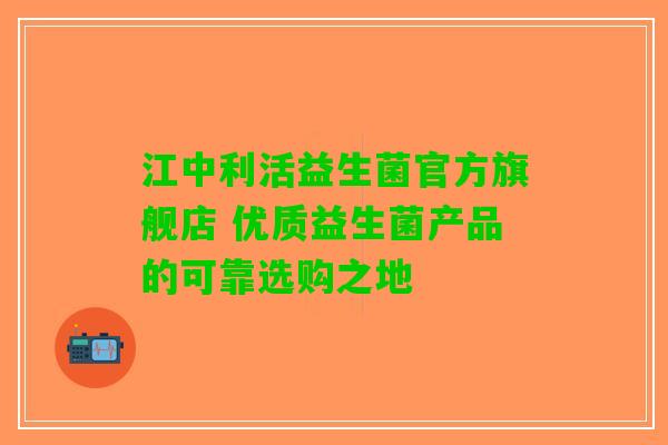 江中利活益生菌官方旗舰店 优质益生菌产品的可靠选购之地